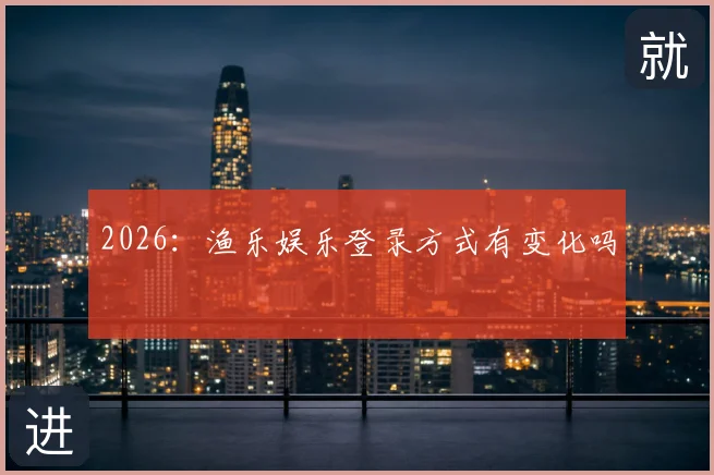 2026：渔乐娱乐登录方式有变化吗