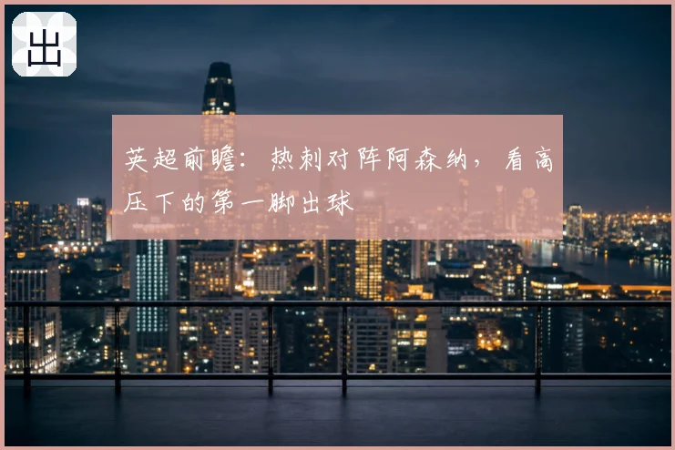 英超前瞻:热刺对阵阿森纳,看高压下的第一脚出球