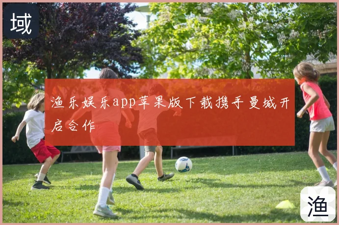 渔乐娱乐app苹果版下载携手曼城开启合作