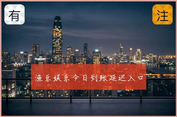 渔乐娱乐今日到账延迟入口